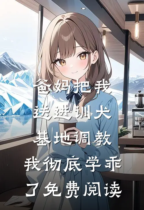爸妈把我送进训犬基地调教，我彻底学乖了免费阅读