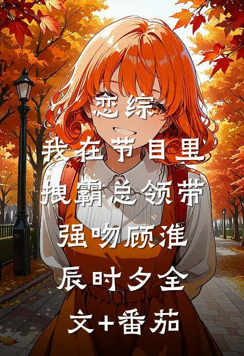 恋综：我在节目里，拽霸总领带强吻顾淮辰时夕全文+番茄