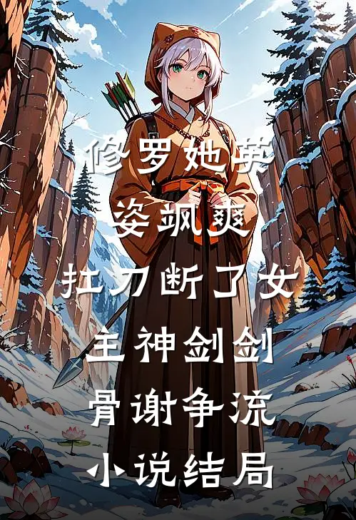 修罗她英姿飒爽，扛刀断了女主神剑剑骨谢争流小说结局