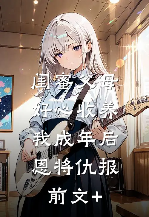 闺蜜父母好心收养，我成年后恩将仇报前文+