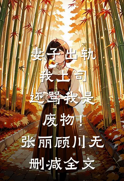 妻子出轨我上司，还骂我是废物！张丽顾川无删减全文