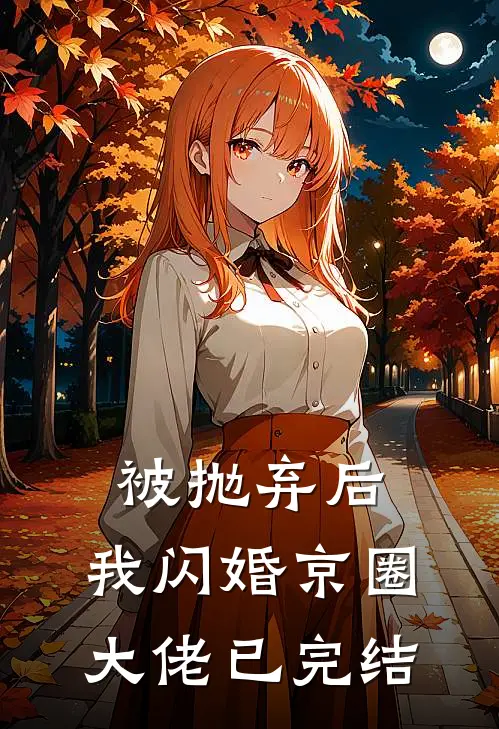 被抛弃后，我闪婚京圈大佬已完结