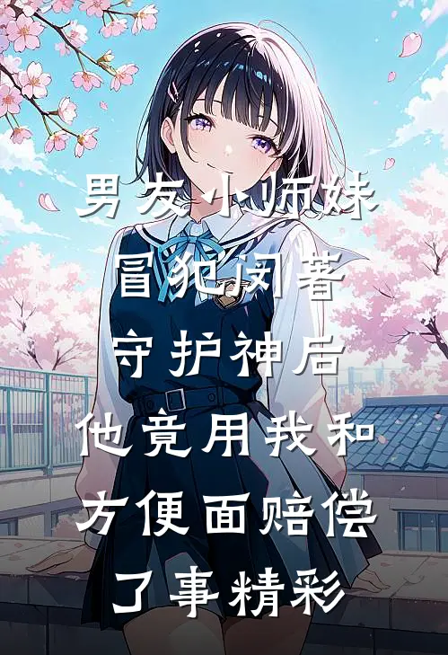 男友小师妹冒犯闵著守护神后，他竟用我和方便面赔偿了事精彩