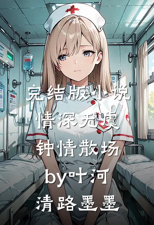 完结版小说情深无虞，钟情散场by叶河清路墨墨