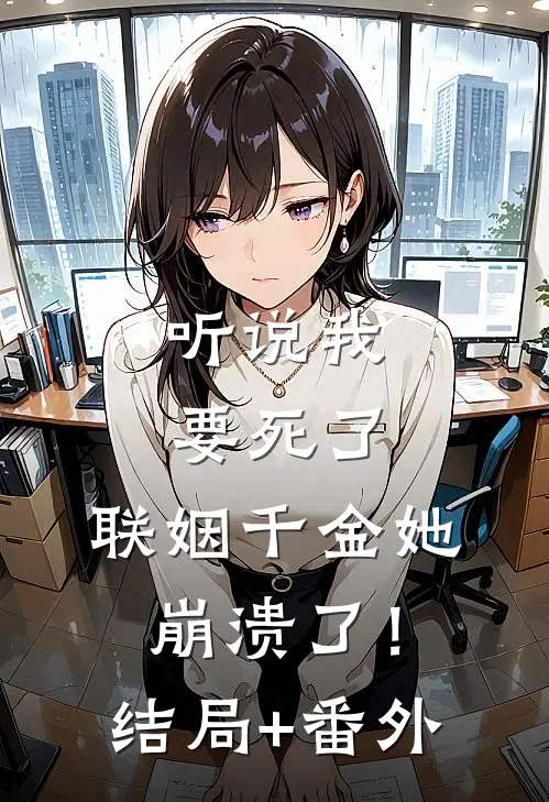 听说我要死了，联姻千金她崩溃了！结局+番外