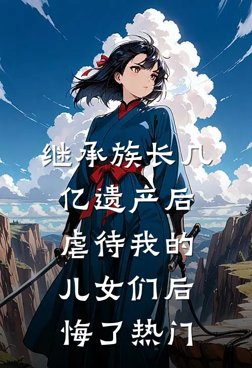 继承族长几亿遗产后，虐待我的儿女们后悔了热门