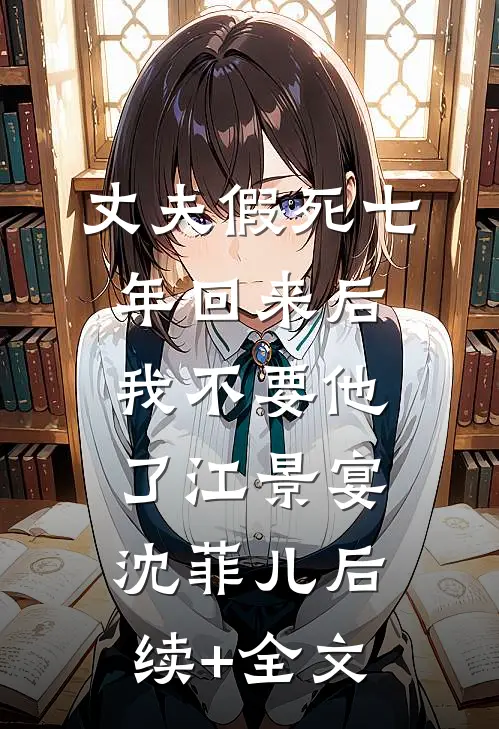 丈夫假死七年回来后，我不要他了江景宴沈菲儿后续+全文
