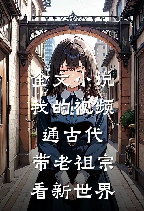全文小说我的视频通古代，带老祖宗看新世界