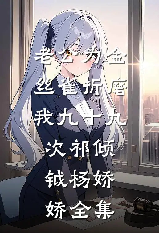 老公为金丝雀折磨我九十九次祁倾钺杨娇娇全集