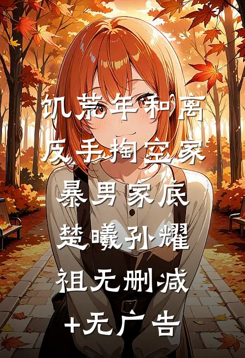 饥荒年和离，反手掏空家暴男家底楚曦孙耀祖无删减+无广告