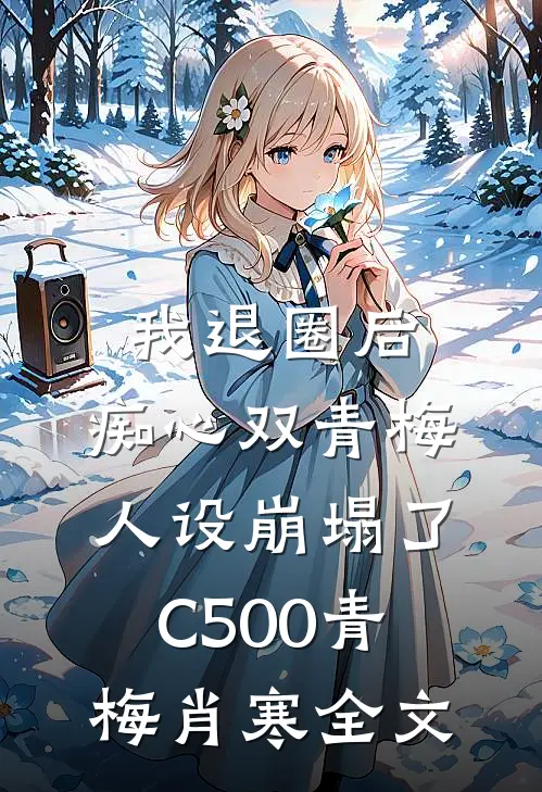 我退圈后，痴心双青梅人设崩塌了C500青梅肖寒全文