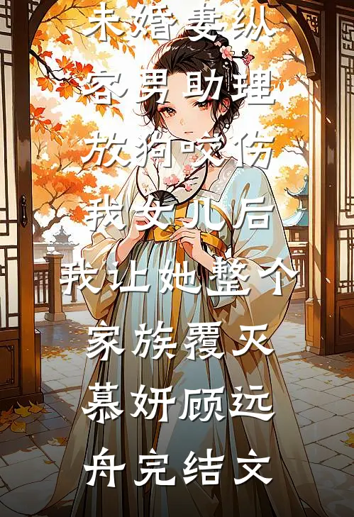 未婚妻纵容男助理放狗咬伤我女儿后，我让她整个家族覆灭慕妍顾远舟完结文