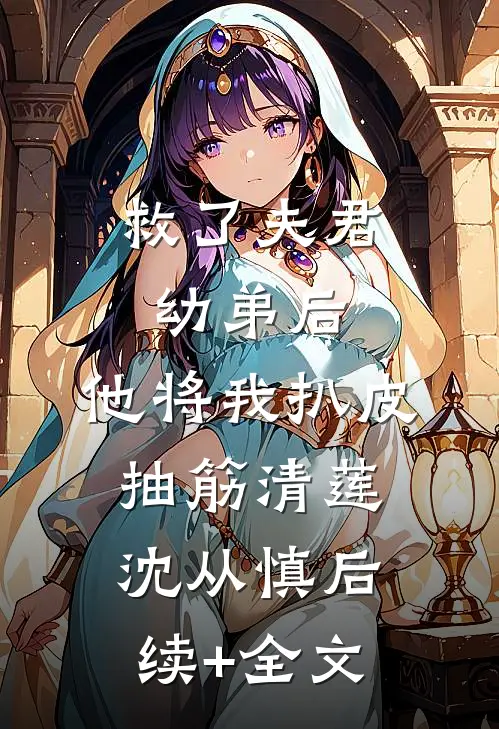 救了夫君幼弟后，他将我扒皮抽筋清莲沈从慎后续+全文