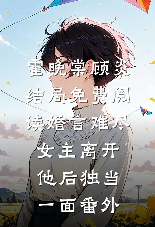霍晚棠顾炎结局免费阅读婚言难尽：女主离开他后独当一面番外