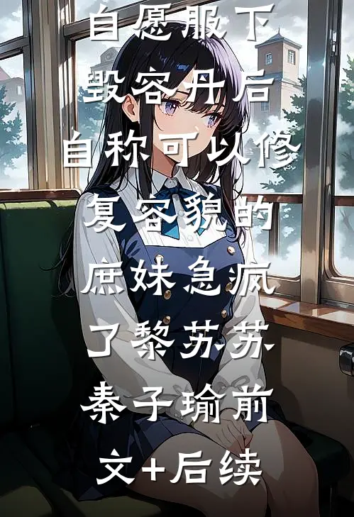 自愿服下毁容丹后，自称可以修复容貌的庶妹急疯了黎苏苏秦子瑜前文+后续