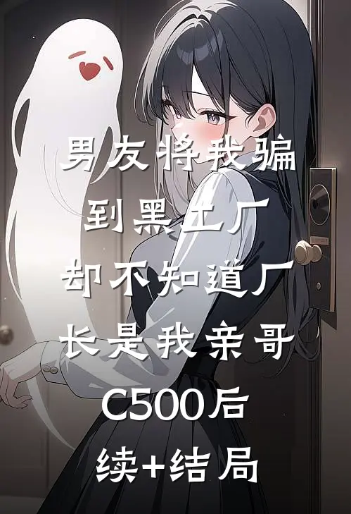 男友将我骗到黑工厂，却不知道厂长是我亲哥C500后续+结局