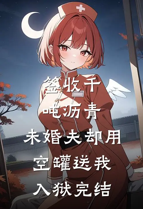 签收千吨沥青，未婚夫却用空罐送我入狱完结
