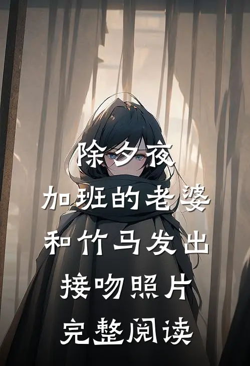 除夕夜，加班的老婆和竹马发出接吻照片完整阅读