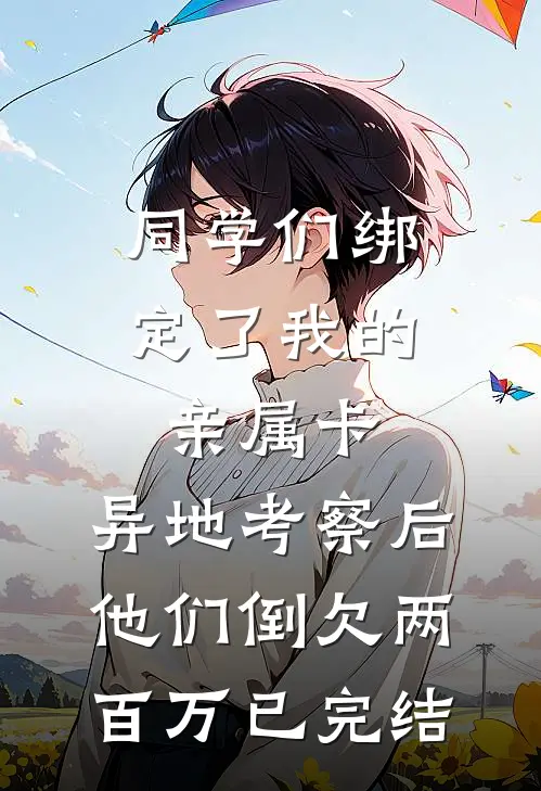 同学们绑定了我的亲属卡，异地考察后他们倒欠两百万已完结