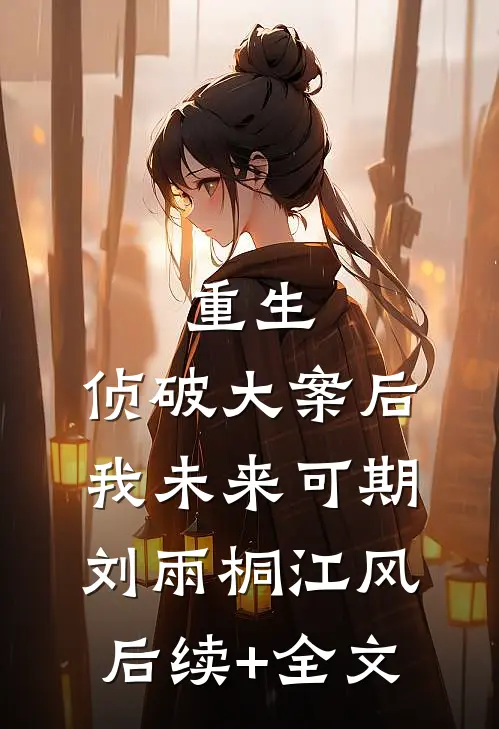 重生：侦破大案后，我未来可期刘雨桐江风后续+全文