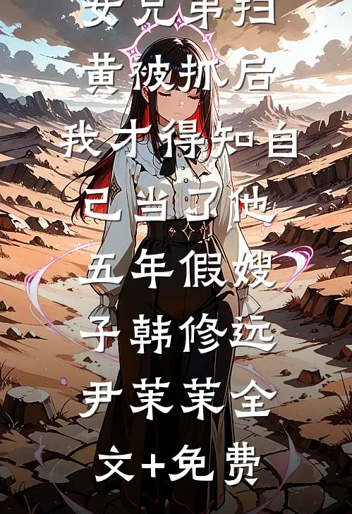 未婚夫和女兄弟扫黄被抓后，我才得知自己当了他五年假嫂子韩修远尹茉茉全文+免费