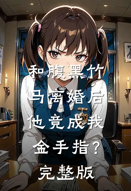 和腹黑竹马离婚后，他竟成我金手指？完整版