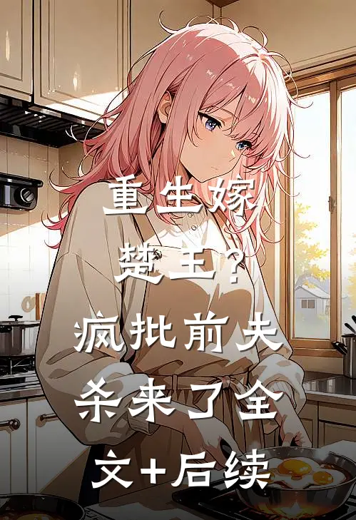 重生嫁楚王？疯批前夫杀来了全文+后续