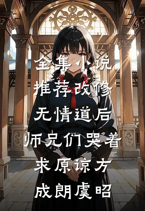 全集小说推荐改修无情道后，师兄们哭着求原谅方成朗虞昭