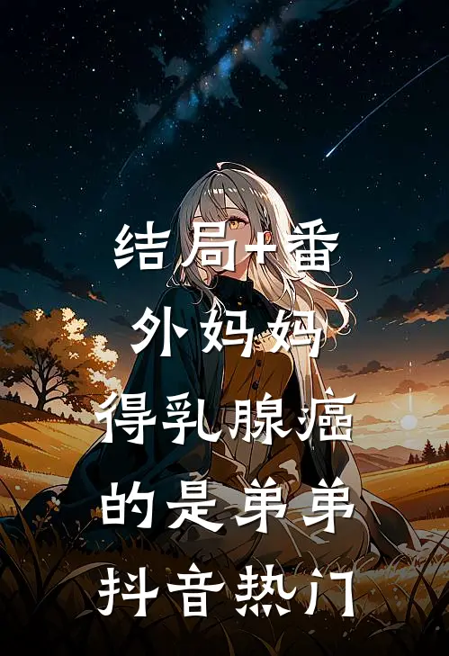 结局+番外妈妈，得乳腺癌的是弟弟抖音热门