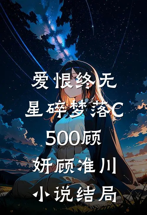 爱恨终无，星碎梦落C500顾妍顾准川小说结局