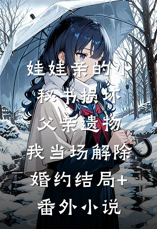 娃娃亲的小秘书损坏父亲遗物，我当场解除婚约结局+番外小说