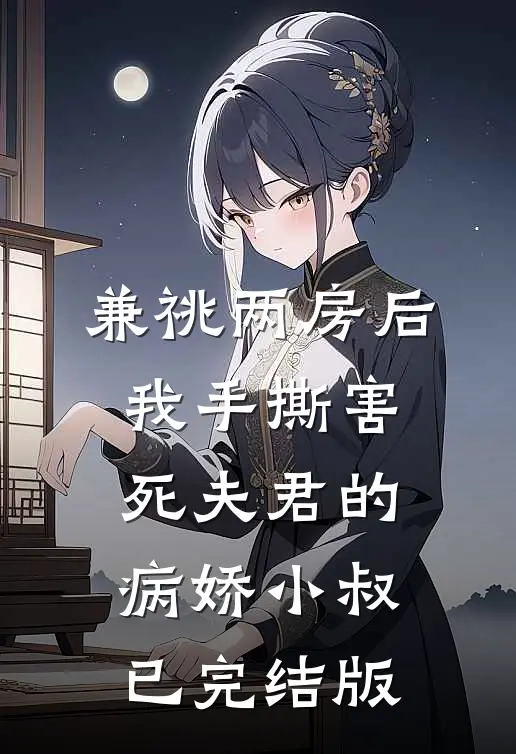 兼祧两房后，我手撕害死夫君的病娇小叔已完结版