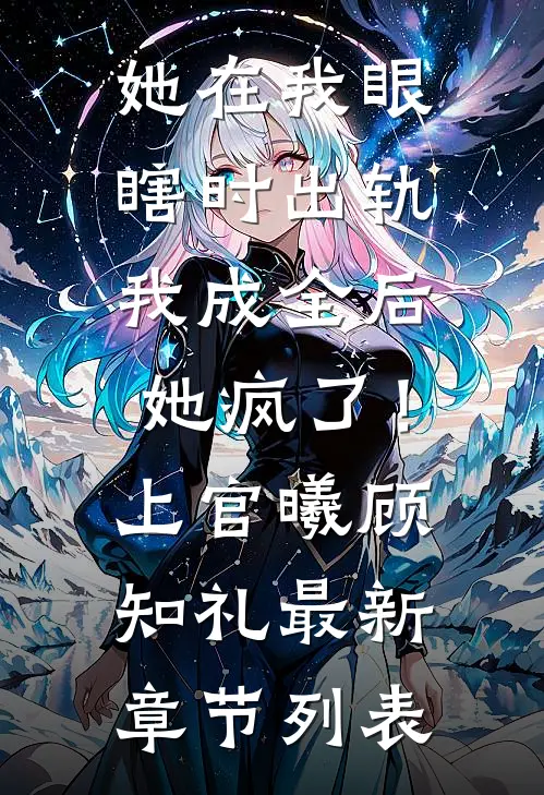 她在我眼瞎时出轨，我成全后她疯了！上官曦顾知礼最新章节列表