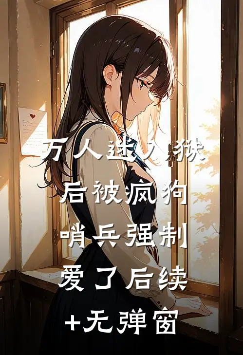 万人迷入狱后被疯狗哨兵强制爱了后续+无弹窗