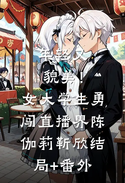 年轻又貌美！女大学生勇闯直播界陈伽莉靳欣结局+番外