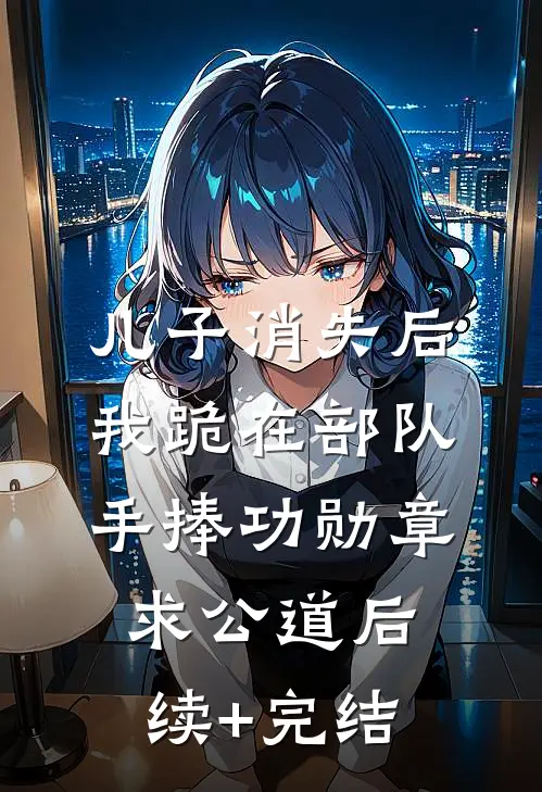 儿子消失后，我跪在部队手捧功勋章求公道后续+完结
