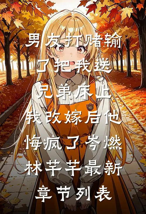 男友打赌输了把我送兄弟床上，我改嫁后他悔疯了岑燃林芊芊最新章节列表