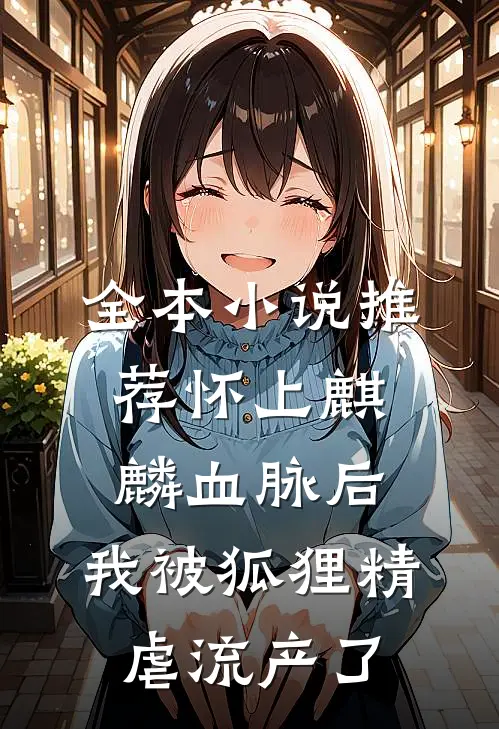 全本小说推荐怀上麒麟血脉后，我被狐狸精虐流产了