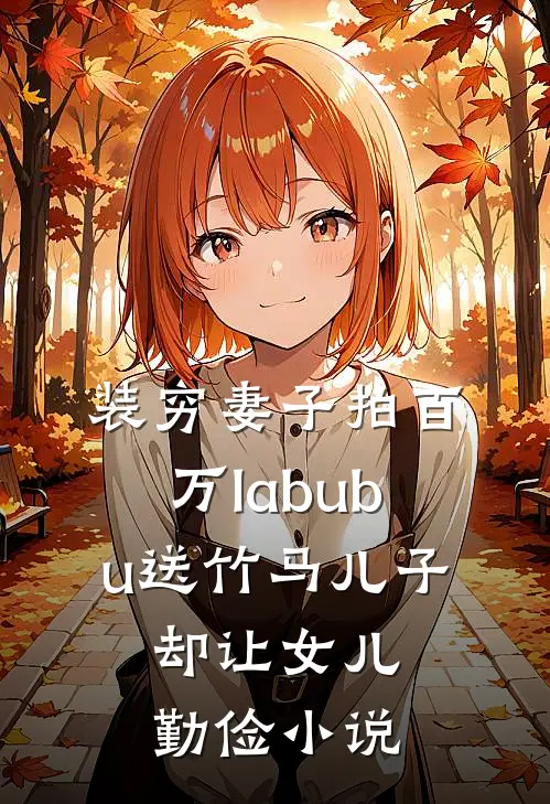 装穷妻子拍百万labubu送竹马儿子，却让女儿勤俭小说