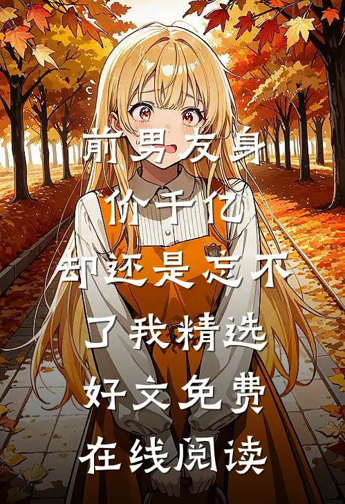 前男友身价千亿，却还是忘不了我精选好文免费在线阅读