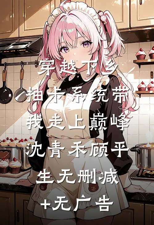 穿越下乡：抽卡系统带我走上巅峰沈青禾顾平生无删减+无广告