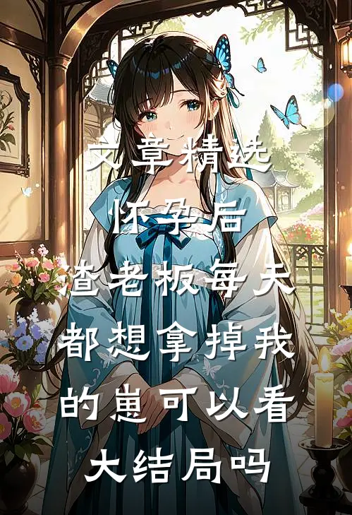 文章精选怀孕后,渣老板每天都想拿掉我的崽 可以看大结局吗