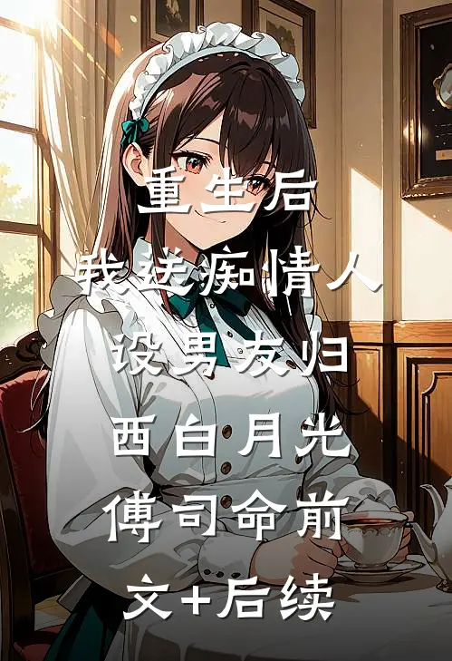 重生后，我送痴情人设男友归西白月光傅司命前文+后续