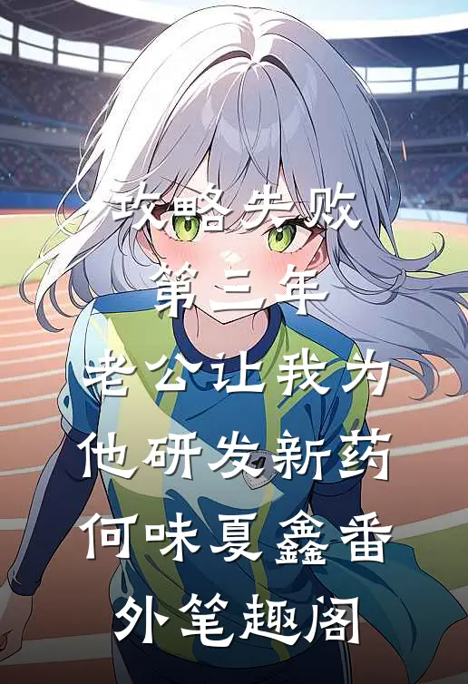 攻略失败第三年，老公让我为他研发新药：何味夏鑫番外笔趣阁