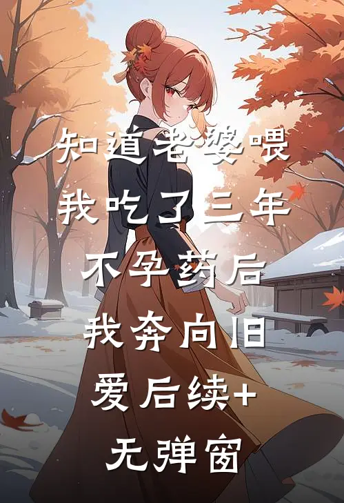 知道老婆喂我吃了三年不孕药后，我奔向旧爱后续+无弹窗