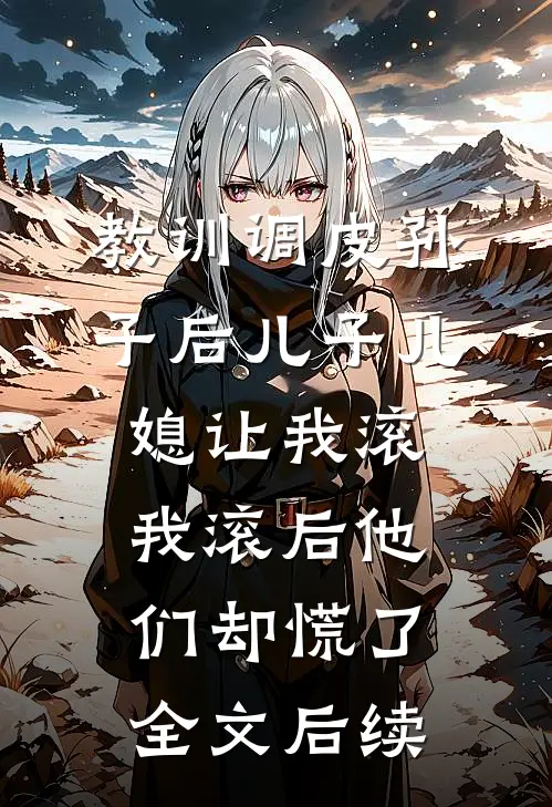 教训调皮孙子后儿子儿媳让我滚，我滚后他们却慌了全文后续