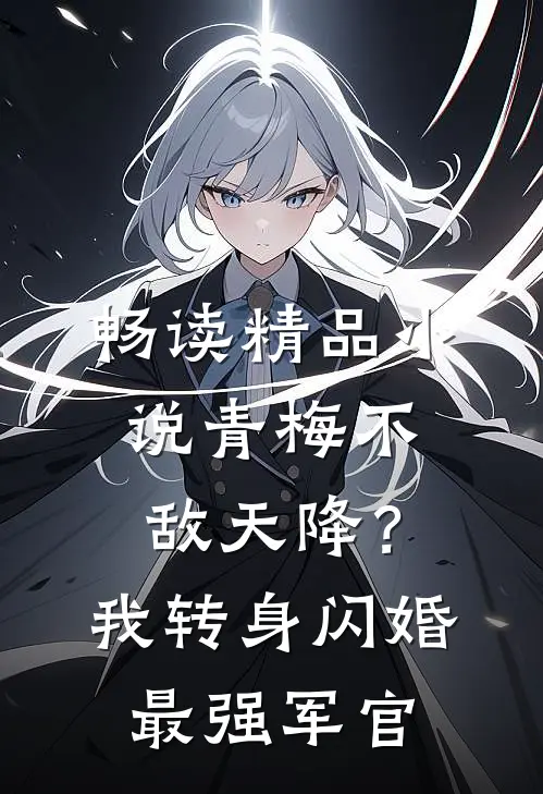 畅读精品小说青梅不敌天降？我转身闪婚最强军官