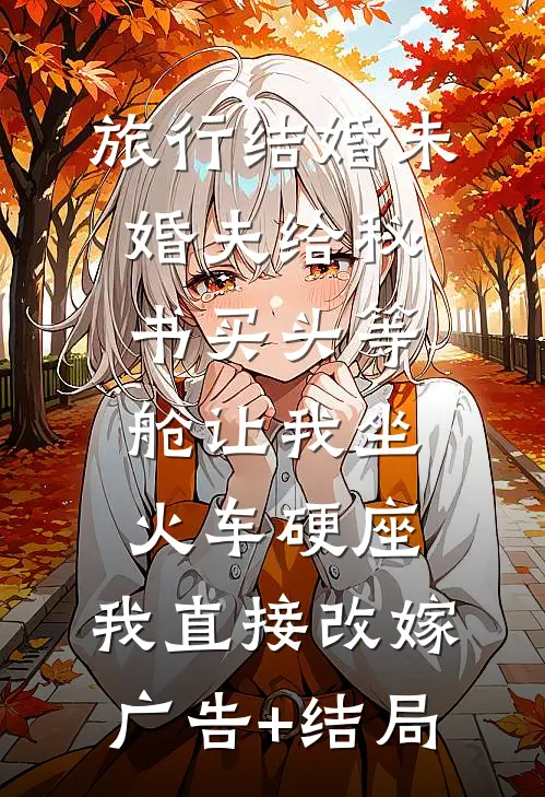 旅行结婚未婚夫给秘书买头等舱让我坐火车硬座，我直接改嫁广告+结局