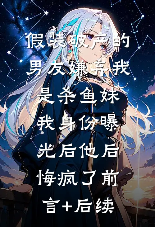 假装破产的男友嫌弃我是杀鱼妹，我身份曝光后他后悔疯了前言+后续