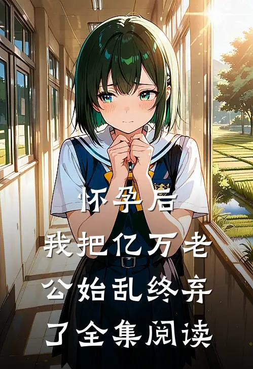 怀孕后，我把亿万老公始乱终弃了全集阅读